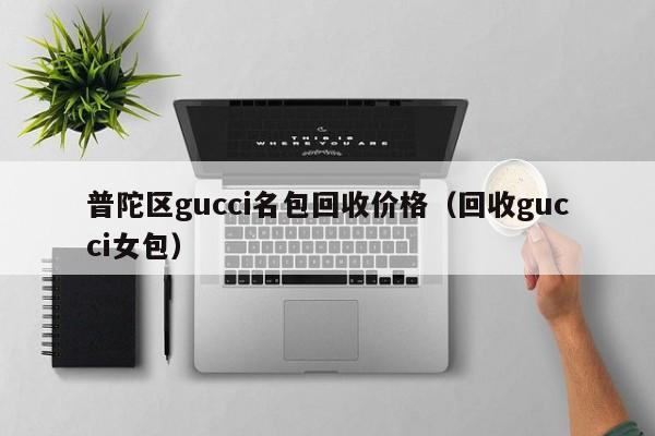 普陀区gucci名包回收价格(回收gucci女包)