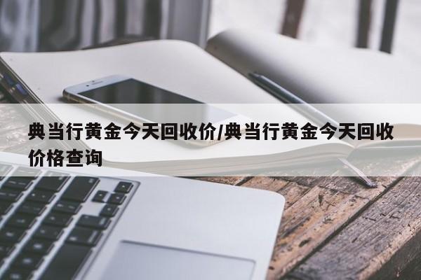 典当行黄金今天回收价/典当行黄金今天回收价格查询