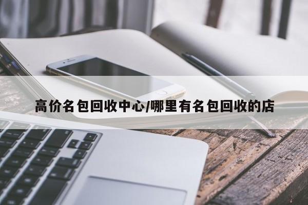 高价名包回收中心/哪里有名包回收的店