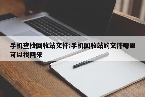 手机查找回收站文件:手机回收站的文件哪里可以找回来