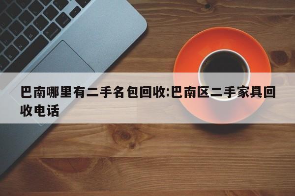 巴南哪里有二手名包回收:巴南区二手家具回收电话