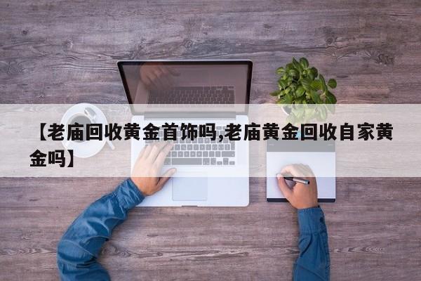 【老庙回收黄金首饰吗,老庙黄金回收自家黄金吗】