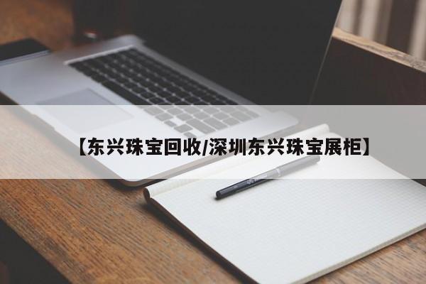 【东兴珠宝回收/深圳东兴珠宝展柜】