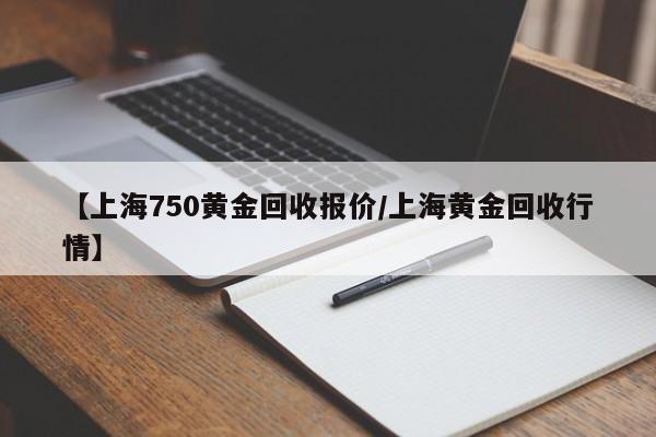 【上海750黄金回收报价/上海黄金回收行情】