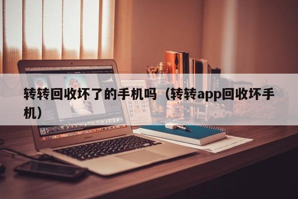 转转回收坏了的手机吗(转转app回收坏手机)