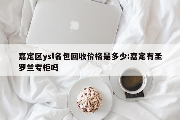 嘉定区ysl名包回收价格是多少:嘉定有圣罗兰专柜吗
