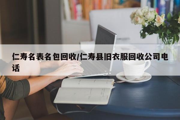 仁寿名表名包回收/仁寿县旧衣服回收公司电话