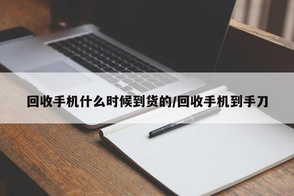 回收手机什么时候到货的/回收手机到手刀