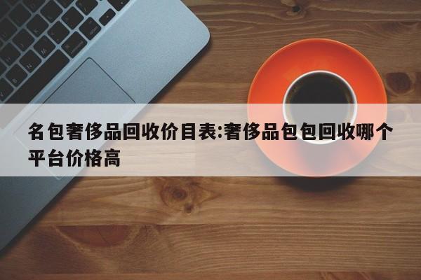 名包奢侈品回收价目表:奢侈品包包回收哪个平台价格高