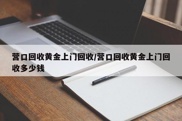 营口回收黄金上门回收/营口回收黄金上门回收多少钱