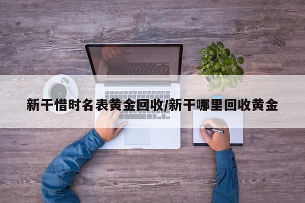 新干惜时名表黄金回收/新干哪里回收黄金