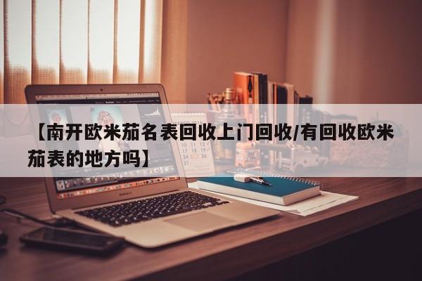 【南开欧米茄名表回收上门回收/有回收欧米茄表的地方吗】