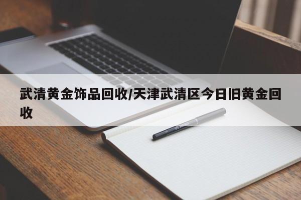 武清黄金饰品回收/天津武清区今日旧黄金回收