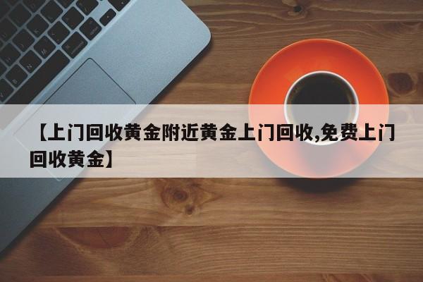 【上门回收黄金附近黄金上门回收,免费上门回收黄金】