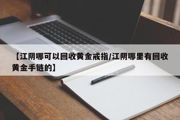 【江阴哪可以回收黄金戒指/江阴哪里有回收黄金手链的】