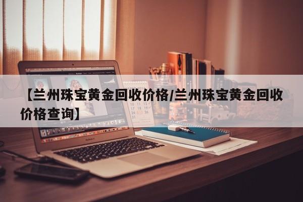 【兰州珠宝黄金回收价格/兰州珠宝黄金回收价格查询】