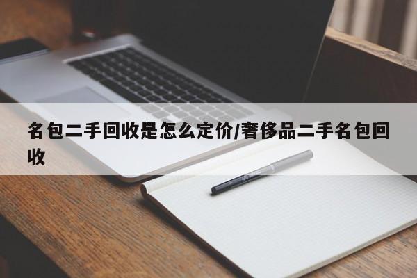 名包二手回收是怎么定价/奢侈品二手名包回收