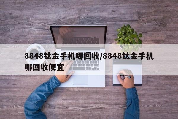 8848钛金手机哪回收/8848钛金手机哪回收便宜