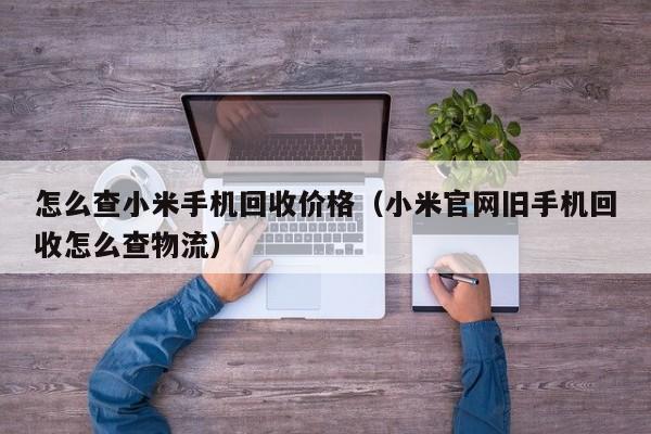 怎么查小米手机回收价格(小米官网旧手机回收怎么查物流)