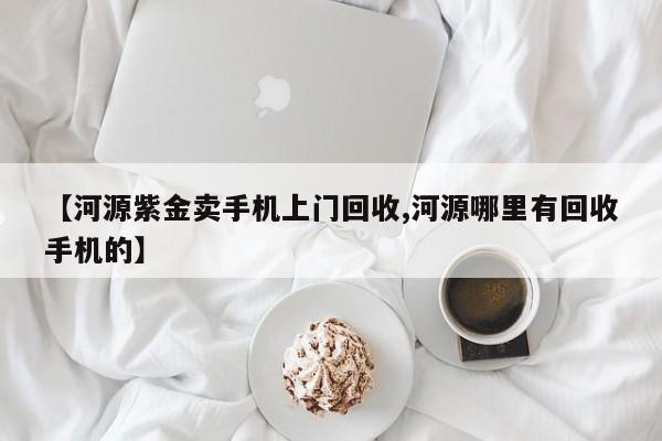 【河源紫金卖手机上门回收,河源哪里有回收手机的】