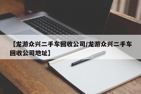 【龙游众兴二手车回收公司/龙游众兴二手车回收公司地址】