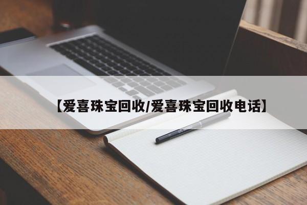 【爱喜珠宝回收/爱喜珠宝回收电话】