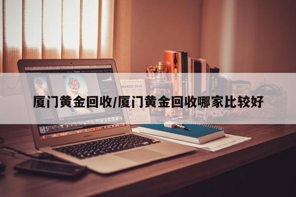 厦门黄金回收/厦门黄金回收哪家比较好