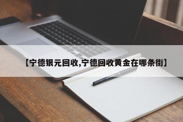 【宁德银元回收,宁德回收黄金在哪条街】