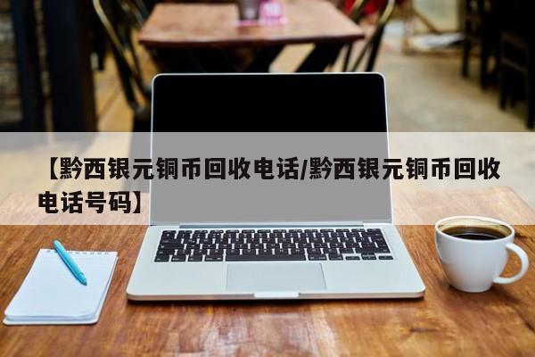 【黔西银元铜币回收电话/黔西银元铜币回收电话号码】