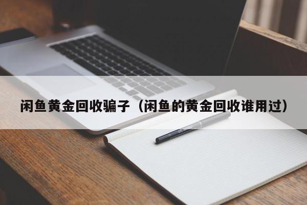 闲鱼黄金回收骗子(闲鱼的黄金回收谁用过)