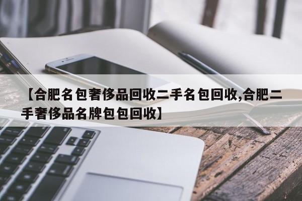 【合肥名包奢侈品回收二手名包回收,合肥二手奢侈品名牌包包回收】