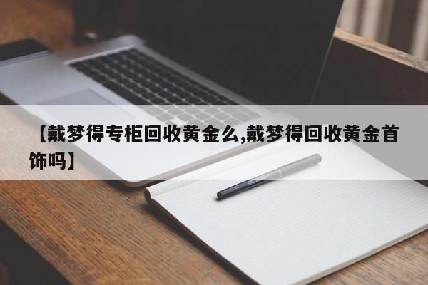 【戴梦得专柜回收黄金么,戴梦得回收黄金首饰吗】